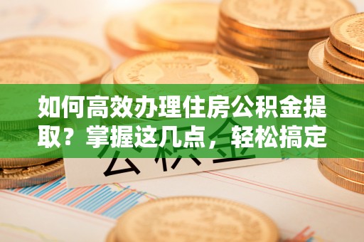 广饶如何高效办理住房公积金提取？掌握这几点，轻松搞定！