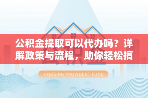 广饶公积金提取可以代办吗？详解政策与流程，助你轻松搞定！
