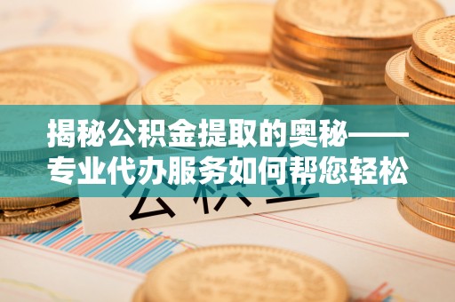 广饶揭秘公积金提取的奥秘——专业代办服务如何帮您轻松搞定