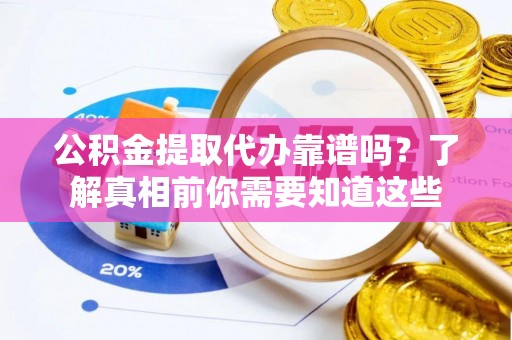广饶公积金提取代办靠谱吗？了解真相前你需要知道这些