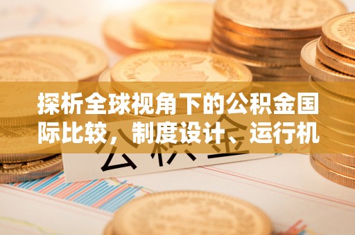广饶探析全球视角下的公积金国际比较，制度设计、运行机制与未来趋势