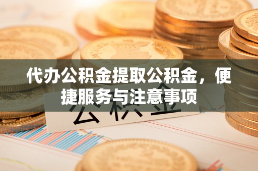 广饶代办公积金提取公积金，便捷服务与注意事项