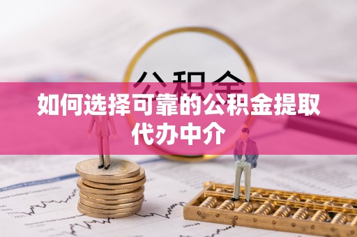 广饶如何选择可靠的公积金提取代办中介