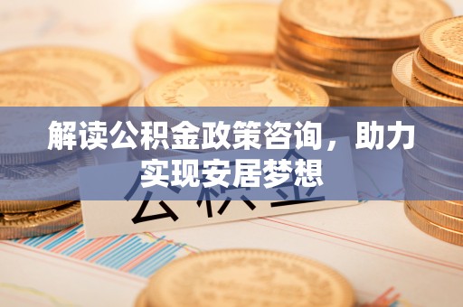 广饶解读公积金政策咨询，助力实现安居梦想