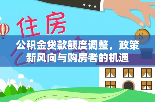 广饶公积金贷款额度调整，政策新风向与购房者的机遇