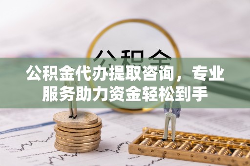 广饶公积金代办提取咨询，专业服务助力资金轻松到手