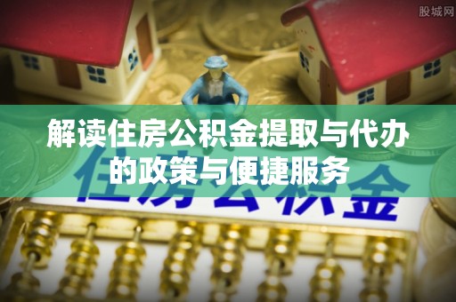 广饶解读住房公积金提取与代办的政策与便捷服务