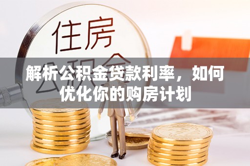 广饶解析公积金贷款利率，如何优化你的购房计划
