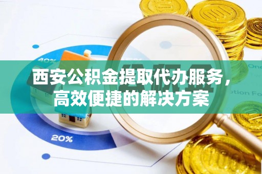 广饶西安公积金提取代办服务，高效便捷的解决方案