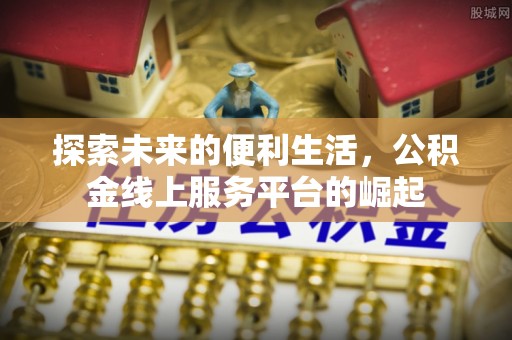 广饶探索未来的便利生活，公积金线上服务平台的崛起