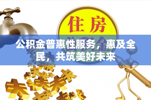 广饶公积金普惠性服务，惠及全民，共筑美好未来