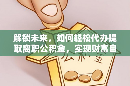 广饶解锁未来，如何轻松代办提取离职公积金，实现财富自由的第一步