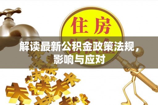 广饶解读最新公积金政策法规，影响与应对