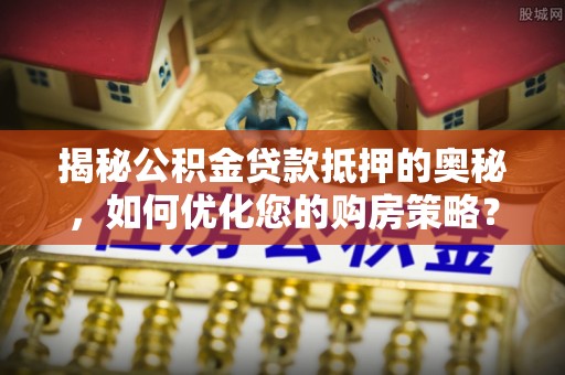 广饶揭秘公积金贷款抵押的奥秘，如何优化您的购房策略？