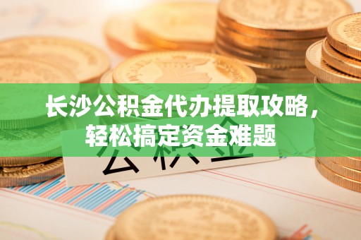 广饶长沙公积金代办提取攻略，轻松搞定资金难题