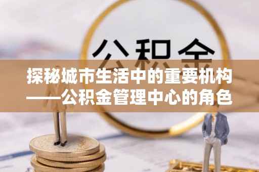 广饶探秘城市生活中的重要机构——公积金管理中心的角色与意义