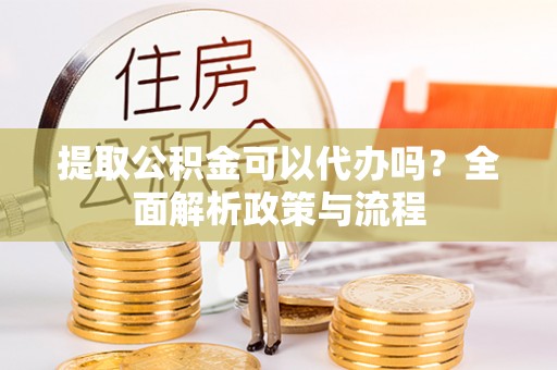 广饶提取公积金可以代办吗？全面解析政策与流程