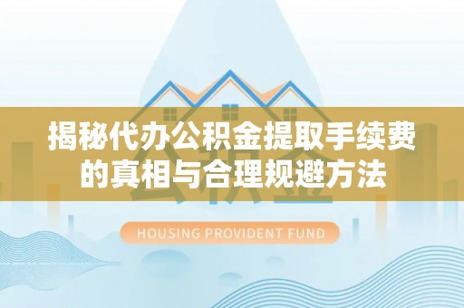 广饶揭秘代办公积金提取手续费的真相与合理规避方法