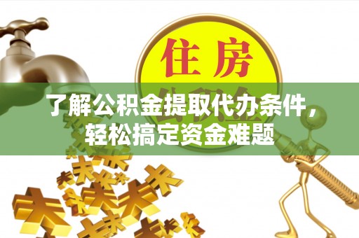 广饶了解公积金提取代办条件，轻松搞定资金难题