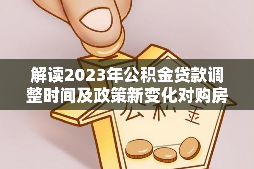 广饶解读2023年公积金贷款调整时间及政策新变化对购房的影响