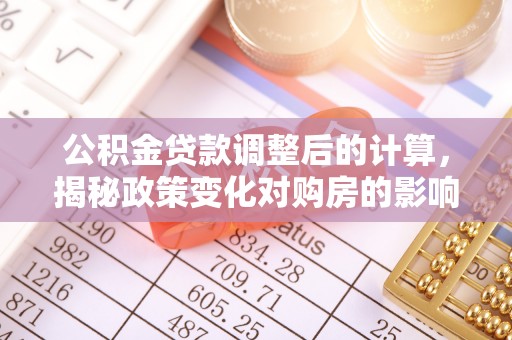 广饶公积金贷款调整后的计算，揭秘政策变化对购房的影响