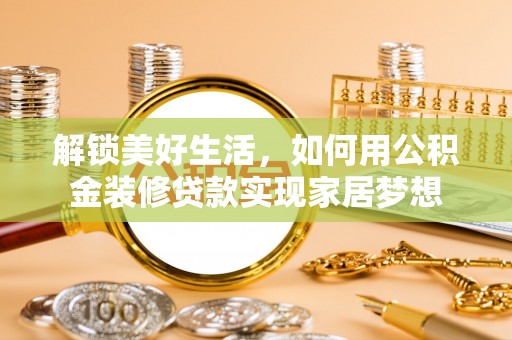 广饶解锁美好生活，如何用公积金装修贷款实现家居梦想