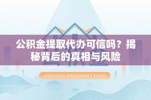 广饶公积金提取代办可信吗？揭秘背后的真相与风险