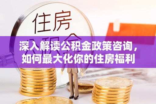 广饶深入解读公积金政策咨询，如何最大化你的住房福利