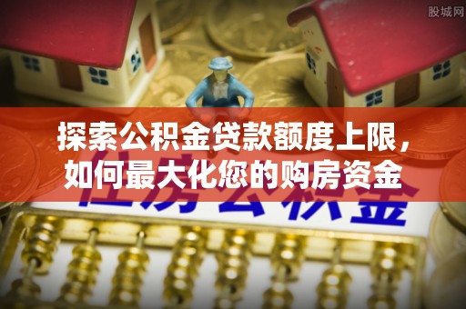广饶探索公积金贷款额度上限，如何最大化您的购房资金