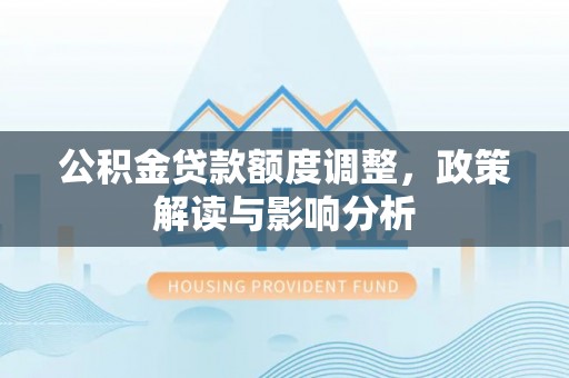 广饶公积金贷款额度调整，政策解读与影响分析
