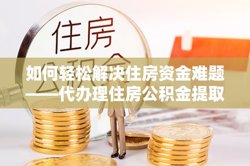 广饶如何轻松解决住房资金难题——代办理住房公积金提取服务详解