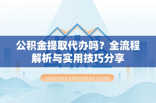 广饶公积金提取代办吗？全流程解析与实用技巧分享