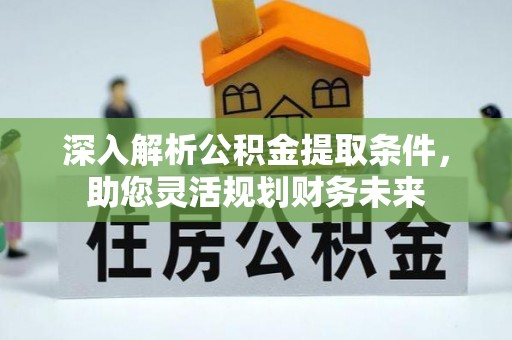 广饶深入解析公积金提取条件，助您灵活规划财务未来