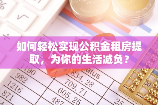 广饶如何轻松实现公积金租房提取，为你的生活减负？