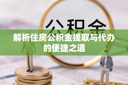 广饶解析住房公积金提取与代办的便捷之道
