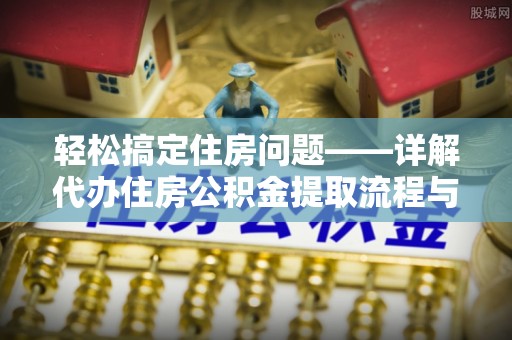 广饶轻松搞定住房问题——详解代办住房公积金提取流程与技巧