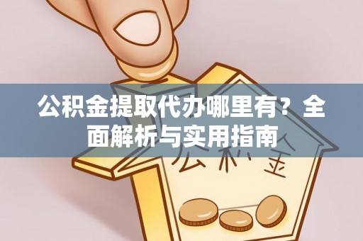 广饶公积金提取代办哪里有？全面解析与实用指南