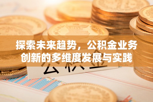 广饶探索未来趋势，公积金业务创新的多维度发展与实践