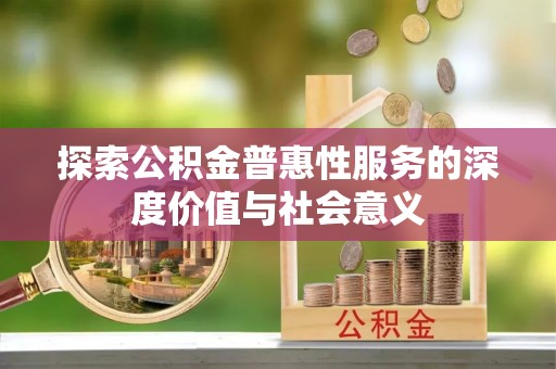 广饶探索公积金普惠性服务的深度价值与社会意义