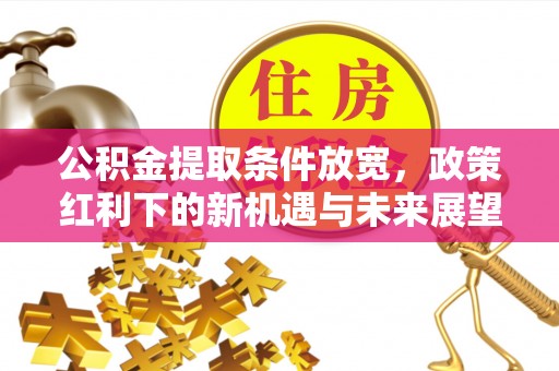 广饶公积金提取条件放宽，政策红利下的新机遇与未来展望