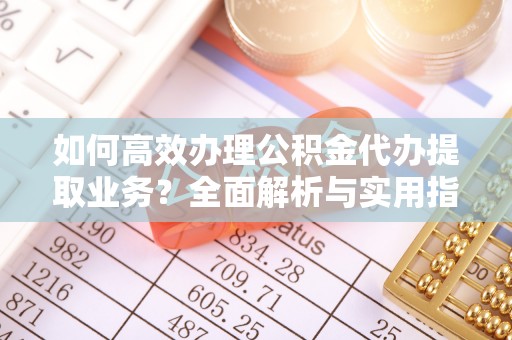 广饶如何高效办理公积金代办提取业务？全面解析与实用指南