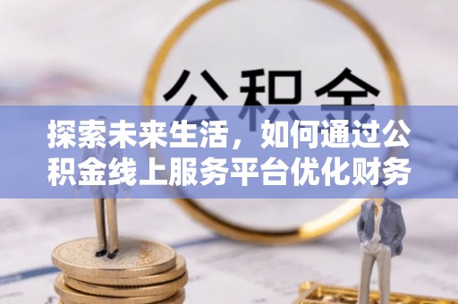 广饶探索未来生活，如何通过公积金线上服务平台优化财务管理