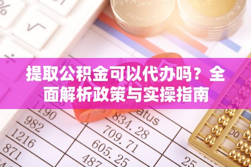 广饶提取公积金可以代办吗？全面解析政策与实操指南