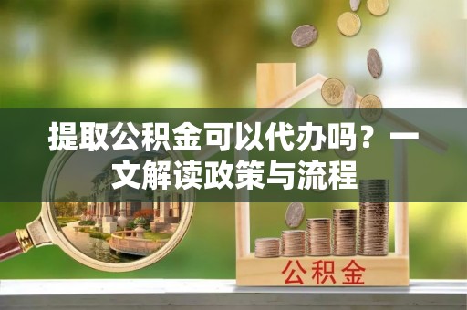 广饶提取公积金可以代办吗？一文解读政策与流程
