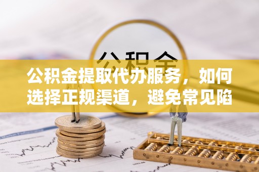 广饶公积金提取代办服务，如何选择正规渠道，避免常见陷阱