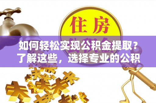广饶如何轻松实现公积金提取？了解这些，选择专业的公积金提取代办服务
