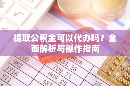 广饶提取公积金可以代办吗？全面解析与操作指南