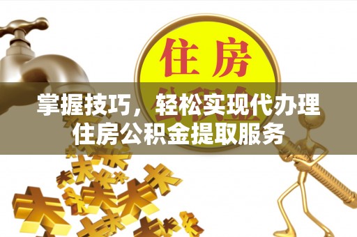广饶掌握技巧，轻松实现代办理住房公积金提取服务