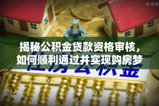广饶揭秘公积金贷款资格审核，如何顺利通过并实现购房梦想