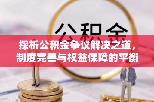 广饶探析公积金争议解决之道，制度完善与权益保障的平衡点